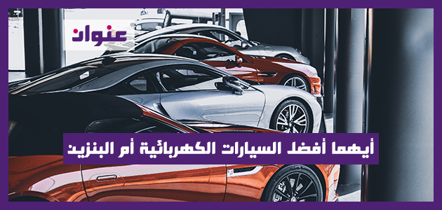 أيهما أفضل السيارات الكهربائية أم البنزين أيهما أفضل السيارات الكهربائية أم البنزين