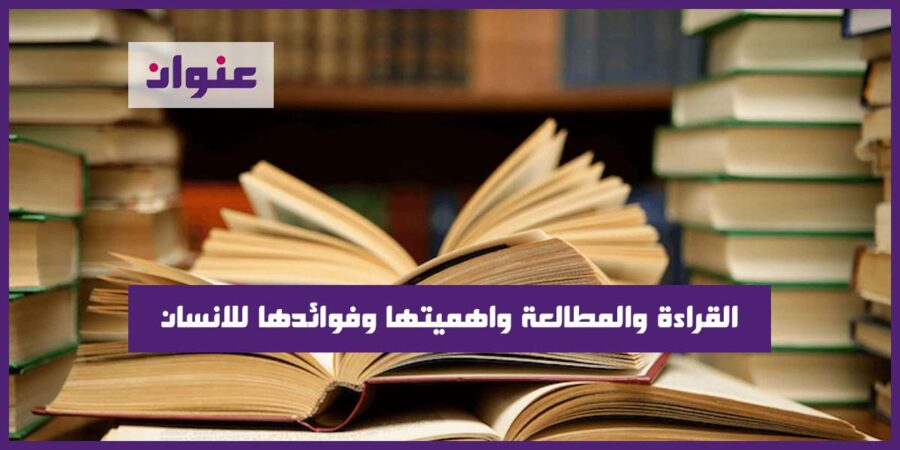 القراءة والمطالعة واهميتها وفوائدها للانسان