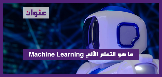 ما هو التعلم الالي Machine Learning ما هو التعلم الآلي Machine Learning