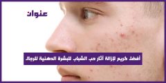 أفضل كريم لإزالة آثار حب الشباب للبشرة الدهنية للرجال