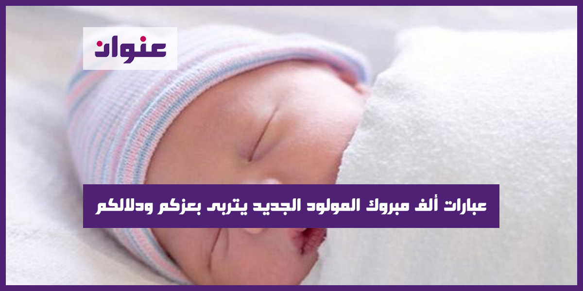 عبارات ألف مبروك المولود الجديد يتربى بعزكم ودلالكم