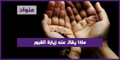 ماذا يقال عند زيارة القبور دعاء زيارة قبر الميت