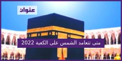 متى تتعامد الشمس على الكعبة 2022